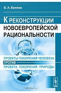 Вадим Беляев - Проекты покорения человека против проекта покорения природы. К реконструкции новоевропейской рациональности