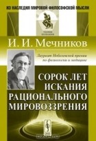 И. И. Мечников - Сорок лет искания рационального мировоззрения