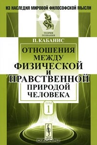 Пьер Жан Жорж Кабанис - Отношения между физической и нравственной природой человека. Том 1