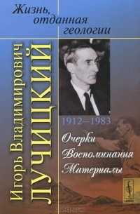 Фидан Яншина - Жизнь, отданная геологии. Игорь Владимирович Лучицкий (1912-1983). Очерки. Воспоминания. Материалы