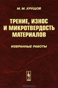 М. М. Хрущов - Трение, износ и микротвердость материалов. Избранные работы