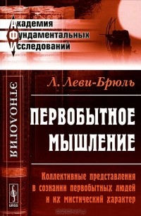 Люсьен Леви-Брюль - Первобытное мышление. Коллективные представления в сознании первобытных людей и их мистический характер