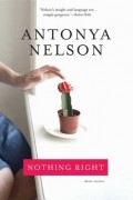 Антония Нельсон - Nothing Right: Short Stories