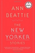 Ann Beattie - The New Yorker Stories