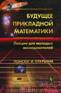 Георгий Малинецкий - Будущее прикладной математики. Лекции для молодых исследователей. Поиски и открытия