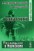 Карл Иоганн Каутский - Американский и русский рабочий