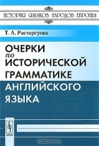 Т. А. Расторгуева - Очерки по исторической грамматике английского языка