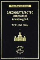 Владимир Томсинов - Законодательство императора Александра I. 1812-1825 годы