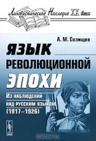 А. М. Селищев - Язык революционной эпохи. Из наблюдений над русским языком (1917-1926)