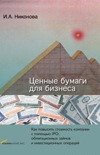 Ирина Никонова - Ценные бумаги для бизнеса: Как повысить стоимость компании с помощью IPO, облигационных займов и инвестиционных операций. 2 издание