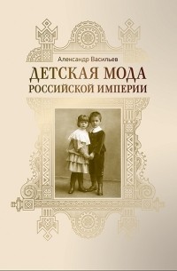 Александр Васильев - Детская мода Российской империи