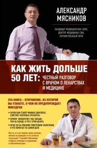 Александр  Мясников - Как жить дольше 50 лет. Честный разговор с врачом о лекарствах и медицине