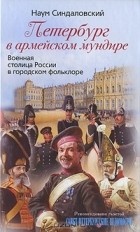 Наум Синдаловский - Петербург в армейском мундире. Военная столица России в городском фольклоре