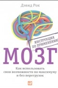 Дэвид Рок - Мозг. Инструкция по применению. Как использовать свои возможности по максимуму и без перегрузок