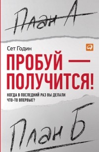 Сет Годин - Пробуй — получится! Когда вы в последний раз что-то делали впервые?