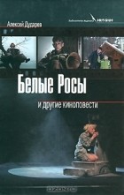 Алексей Дударев - Белые Росы и другие киноповести (сборник)