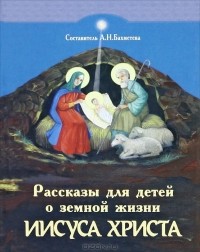 Александра Бахметева - Рассказы для детей о земной жизни Спасителя и Господа Бога нашего Иисуса Христа