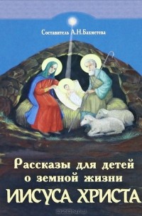 Александра Бахметева - Рассказы для детей о земной жизни Спасителя и Господа Бога нашего Иисуса Христа