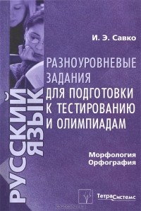 И. Э. Савко - Русский язык. Морфология. Орфография. Разноуровневые задания для подготовки к тестированию и олимпиадам