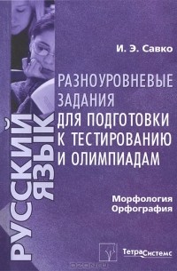 И. Э. Савко - Русский язык. Морфология. Орфография. Разноуровневые задания для подготовки к тестированию и олимпиадам