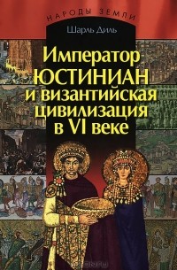 Шарль Диль - Император Юстиниан и Византийская цивилизация в VI веке