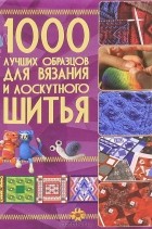  - 1000 лучших образцов для вязания и лоскутного шитья