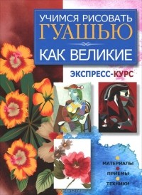  - Учимся рисовать гуашью как великие. Экспресс-курс