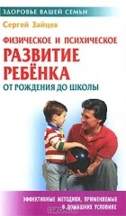 Сергей Зайцев - Физическое и психическое развитие ребенка от рождения до школы