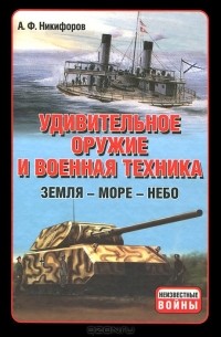 Андрей Никифоров - Удивительное оружие и военная техника. Земля - Море - Небо