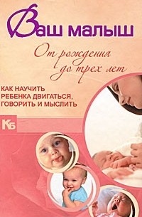  - Ваш малыш от рождения до трех лет. Как научить ребенка двигаться, говорить и мыслить