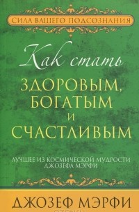 Джозеф Мэрфи - Как стать здоровым, богатым и счастливым