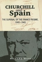 Richard Wigg - Churchill and Spain: The Survival of the Franco Regime, 1940-1945