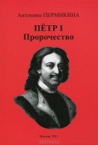 Антонина Пермикина - Петр I. Пророчество