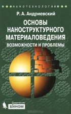 Р. А. Андриевский - Основы наноструктурного материаловедения. Возможности и проблемы