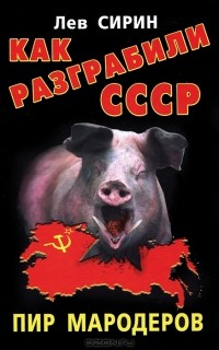 Лев Сирин - Как разграбили СССР. Пир мародеров