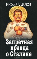 Михаил Ошлаков - Запретная правда о Сталине