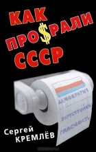 Сергей Кремлёв - Как про$рали СССР
