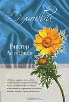 Виктор Астафьев - Виктор Астафьев. О любви (сборник)