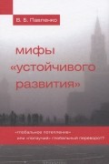 В. Б. Павленко - Мифы устойчивого развития. Глобальное потепление» или «ползучий» глобальный переворот?