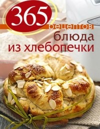  - 365 рецептов. Блюда из хлебопечки