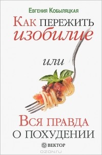 Евгения Кобыляцкая - Как пережить изобилие, или Вся правда о похудении