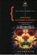 Джессика Снайдер Сакс - Микробы хорошие и плохие. Наше здоровье и выживание в мире бактерий