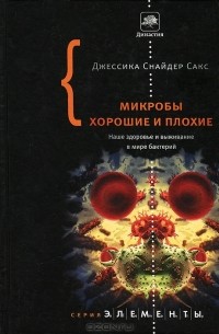 Джессика Снайдер Сакс - Микробы хорошие и плохие. Наше здоровье и выживание в мире бактерий