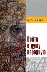 А. М. Черныш - Войти в душу народную. Отечественная мысль XIX-XX веков о характере русского народа