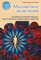 С. М. Гладков - Абсолютное исцеление. Системные и информационно-энергетические загадки нашего здоровья