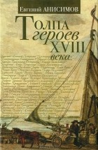 Евгений Анисимов - Толпа героев XVIII века