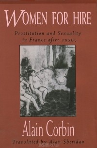 Ален Корбен - Women for Hire: Prostitution and Sexuality in France after 1850