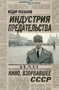 Фёдор Раззаков - Индустрия предательства, или Кино, взорвавшее СССР