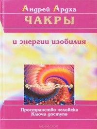 Андрей Ардха - Чакры и энергии изобилия. Пространство человека. Ключи доступа