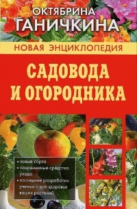 Октябрина Ганичкина - Новая энциклопедия садовода и огородника